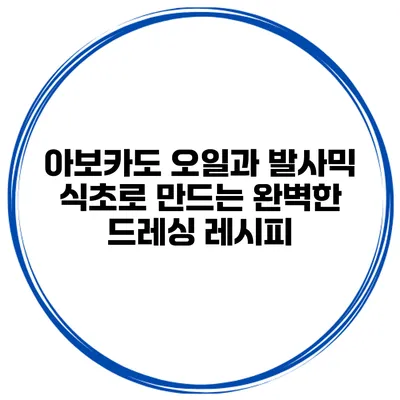 아보카도 오일과 발사믹 식초로 만드는 완벽한 드레싱 레시피