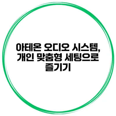 아테온 오디오 시스템, 개인 맞춤형 세팅으로 즐기기