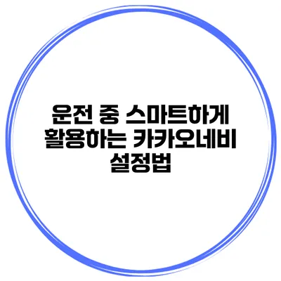 운전 중 스마트하게 활용하는 카카오네비 설정법