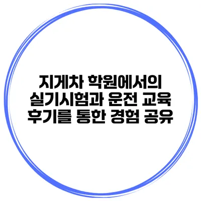 지게차 학원에서의 실기시험과 운전 교육 후기를 통한 경험 공유