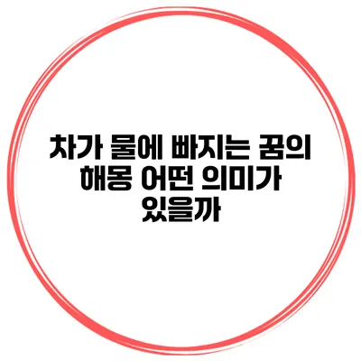 차가 물에 빠지는 꿈의 해몽: 어떤 의미가 있을까?
