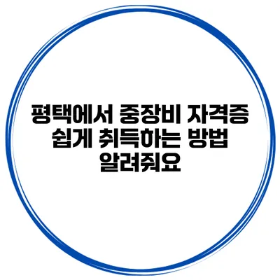 평택에서 중장비 자격증 쉽게 취득하는 방법 알려줘요