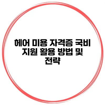 헤어 미용 자격증 국비 지원 활용 방법 및 전략