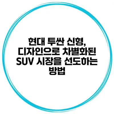 현대 투싼 신형, 디자인으로 차별화된 SUV 시장을 선도하는 방법