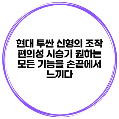 현대 투싼 신형의 조작 편의성 시승기: 원하는 모든 기능을 손끝에서 느끼다