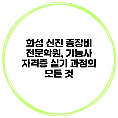 화성 신진 중장비 전문학원, 기능사 자격증 실기 과정의 모든 것